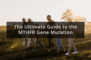 The Ultimate Guide to the MTHFR Gene Mutation: Symptoms, Treatment, and Testing