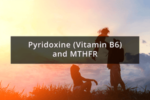 Pyridoxine (Vitamin B6) and MTHFR