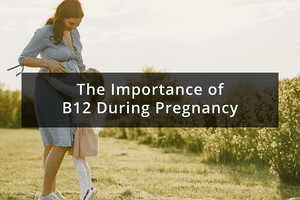 The Benefits and Importance of B12 During Pregnancy
